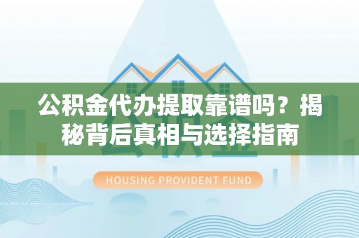 荥经公积金代办提取靠谱吗？揭秘背后真相与选择指南