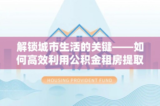 荥经解锁城市生活的关键——如何高效利用公积金租房提取实现居住自由