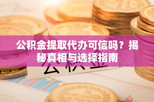 荥经公积金提取代办可信吗？揭秘真相与选择指南