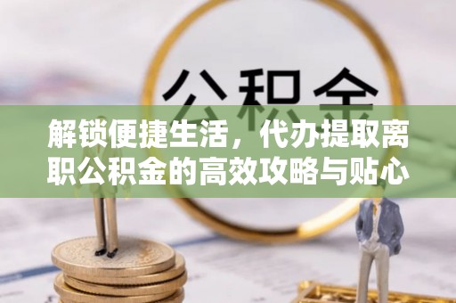 荥经解锁便捷生活，代办提取离职公积金的高效攻略与贴心建议