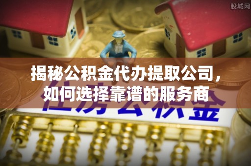 荥经揭秘公积金代办提取公司，如何选择靠谱的服务商