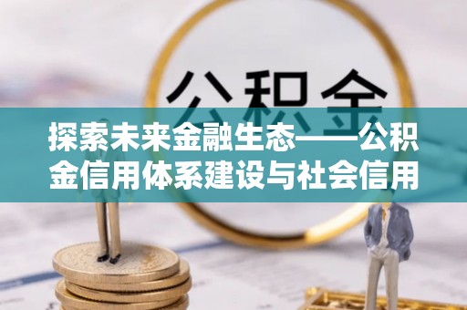 荥经探索未来金融生态——公积金信用体系建设与社会信用体系的深度融合