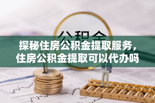 荥经探秘住房公积金提取服务，住房公积金提取可以代办吗的全方位解析