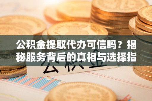 荥经公积金提取代办可信吗？揭秘服务背后的真相与选择指南