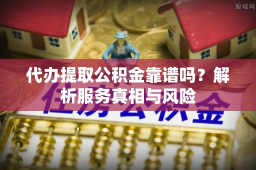 荥经代办提取公积金靠谱吗？解析服务真相与风险