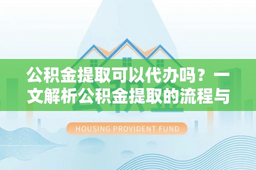 荥经公积金提取可以代办吗？一文解析公积金提取的流程与注意事项