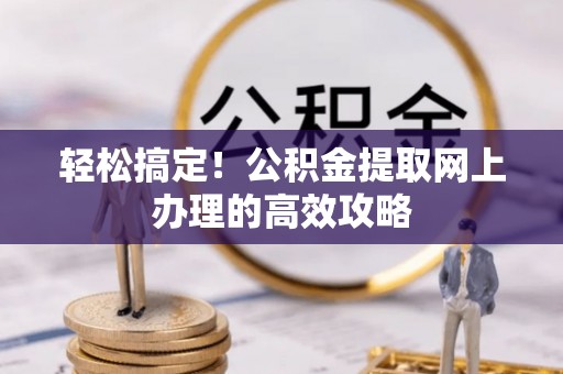 荥经轻松搞定！公积金提取网上办理的高效攻略