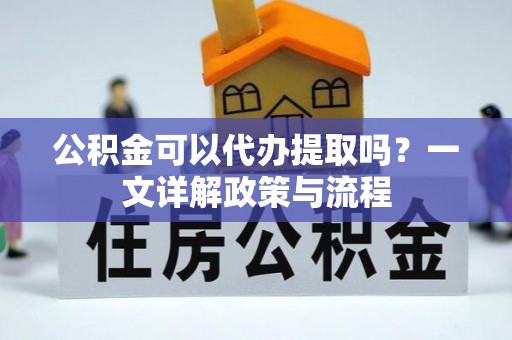 荥经公积金可以代办提取吗？一文详解政策与流程
