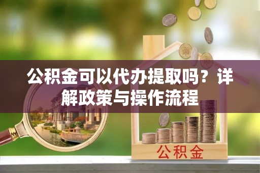 荥经公积金可以代办提取吗？详解政策与操作流程