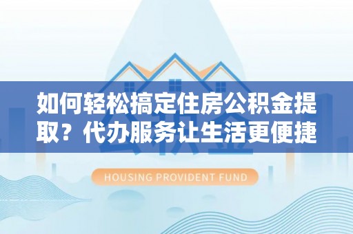 荥经如何轻松搞定住房公积金提取？代办服务让生活更便捷