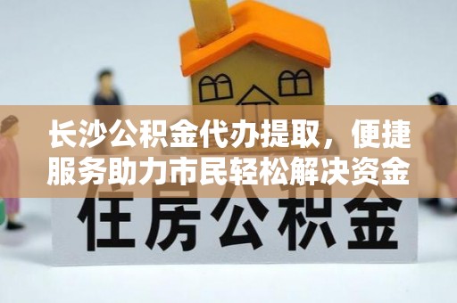 荥经长沙公积金代办提取，便捷服务助力市民轻松解决资金需求