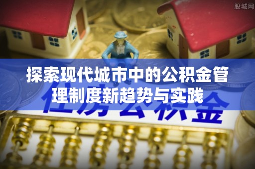 荥经探索现代城市中的公积金管理制度新趋势与实践