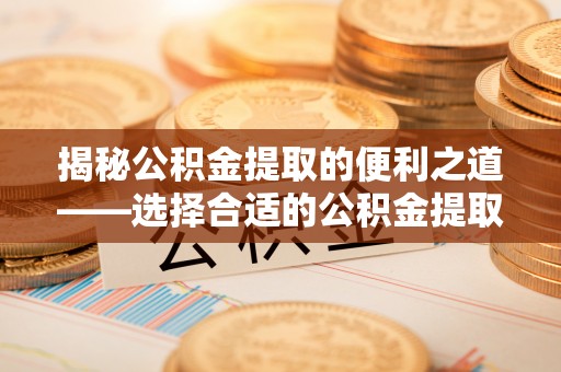 荥经揭秘公积金提取的便利之道——选择合适的公积金提取代办公司是关键
