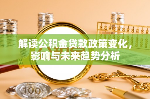 荥经解读公积金贷款政策变化，影响与未来趋势分析