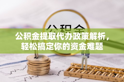 荥经公积金提取代办政策解析，轻松搞定你的资金难题