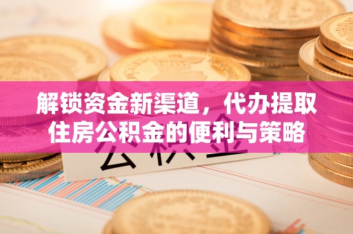 荥经解锁资金新渠道，代办提取住房公积金的便利与策略