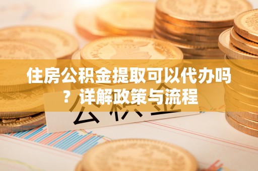 荥经住房公积金提取可以代办吗？详解政策与流程