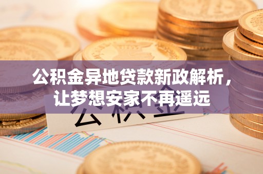 荥经公积金异地贷款新政解析，让梦想安家不再遥远