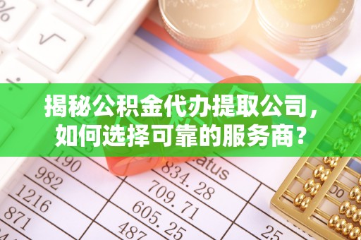 荥经揭秘公积金代办提取公司，如何选择可靠的服务商？