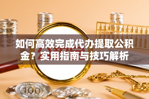荥经如何高效完成代办提取公积金？实用指南与技巧解析