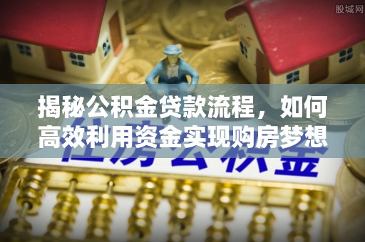 荥经揭秘公积金贷款流程，如何高效利用资金实现购房梦想