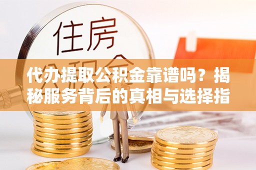 荥经代办提取公积金靠谱吗？揭秘服务背后的真相与选择指南