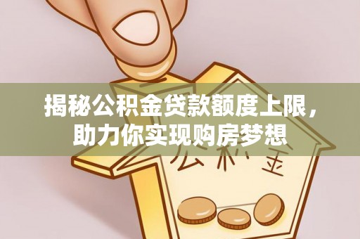 荥经揭秘公积金贷款额度上限，助力你实现购房梦想