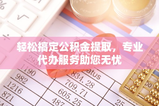 荥经轻松搞定公积金提取，专业代办服务助您无忧