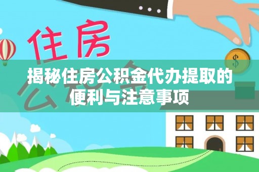 荥经揭秘住房公积金代办提取的便利与注意事项