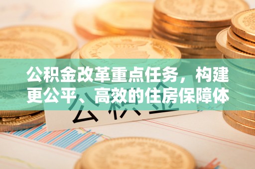 荥经公积金改革重点任务，构建更公平、高效的住房保障体系
