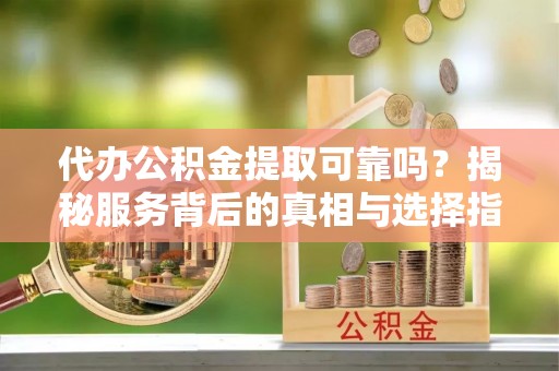 荥经代办公积金提取可靠吗？揭秘服务背后的真相与选择指南