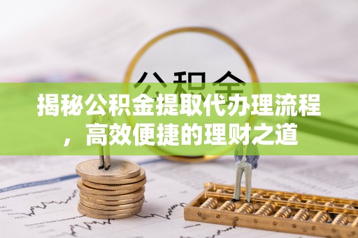 荥经揭秘公积金提取代办理流程，高效便捷的理财之道