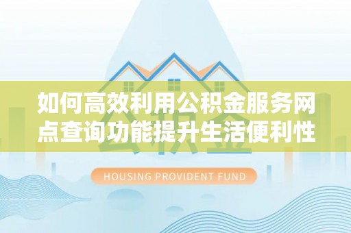 荥经如何高效利用公积金服务网点查询功能提升生活便利性