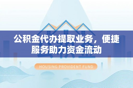 荥经公积金代办提取业务，便捷服务助力资金流动