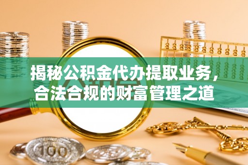荥经揭秘公积金代办提取业务，合法合规的财富管理之道