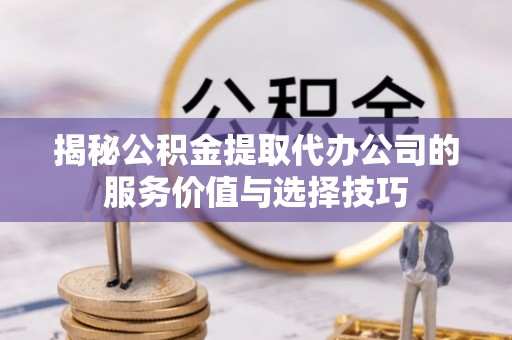 荥经揭秘公积金提取代办公司的服务价值与选择技巧