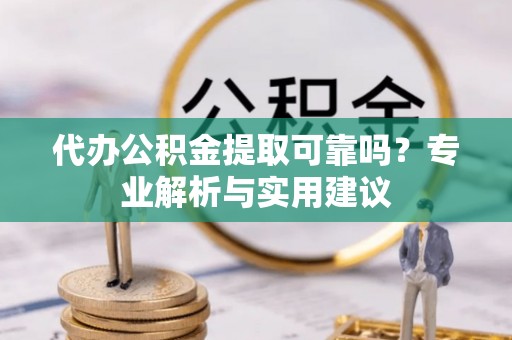 荥经代办公积金提取可靠吗？专业解析与实用建议
