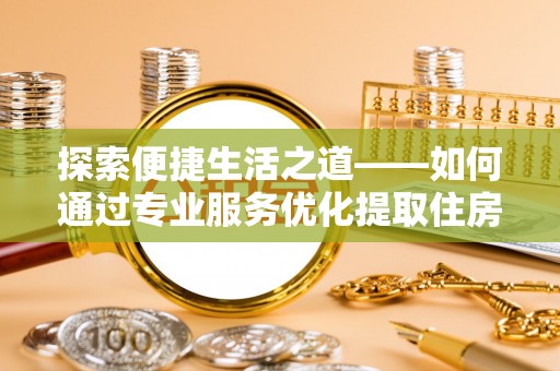 荥经探索便捷生活之道——如何通过专业服务优化提取住房公积金代办体验