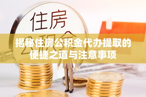 荥经揭秘住房公积金代办提取的便捷之道与注意事项