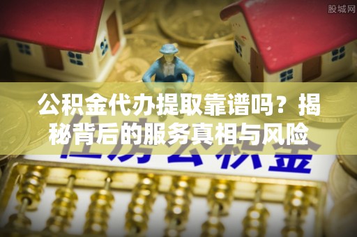 荥经公积金代办提取靠谱吗？揭秘背后的服务真相与风险