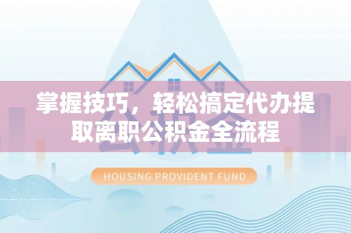 荥经掌握技巧，轻松搞定代办提取离职公积金全流程