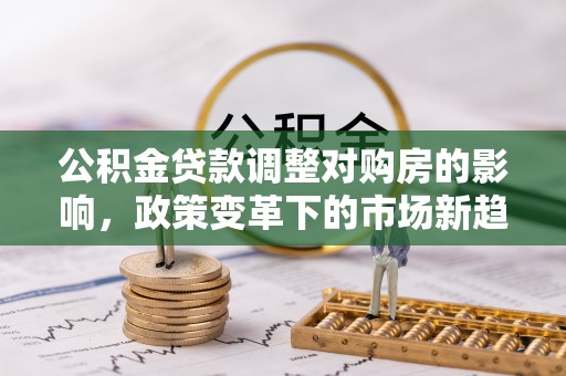 荥经公积金贷款调整对购房的影响，政策变革下的市场新趋势