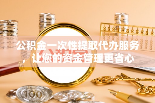 荥经公积金一次性提取代办服务，让您的资金管理更省心