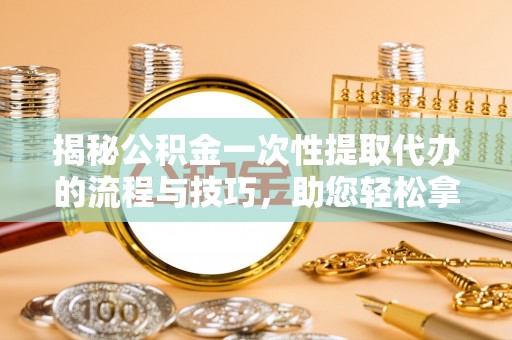 荥经揭秘公积金一次性提取代办的流程与技巧，助您轻松拿钱！