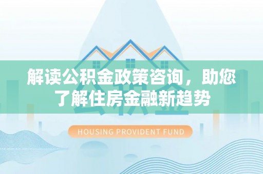 荥经解读公积金政策咨询，助您了解住房金融新趋势