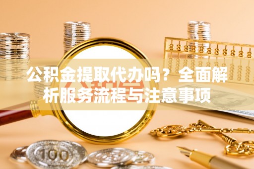 荥经公积金提取代办吗？全面解析服务流程与注意事项