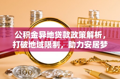 荥经公积金异地贷款政策解析，打破地域限制，助力安居梦想