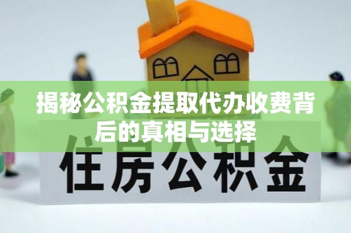 荥经揭秘公积金提取代办收费背后的真相与选择