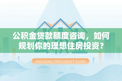 荥经公积金贷款额度咨询，如何规划你的理想住房投资？
