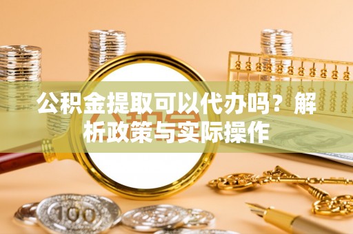 荥经公积金提取可以代办吗？解析政策与实际操作